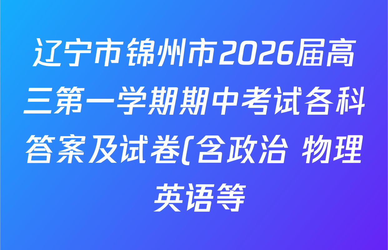 辽宁市锦州市2026届高三第一学期期中考试各科答案及试卷(含政治 物理 英语等) 辽宁市锦州市2026届高三第一学期期中考试各科答案及试卷(含政治 物理 英语等)